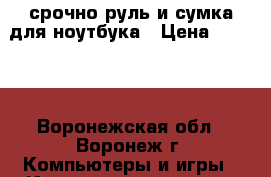 срочно руль и сумка для ноутбука › Цена ­ 3 500 - Воронежская обл., Воронеж г. Компьютеры и игры » Игровые приставки и игры   . Воронежская обл.,Воронеж г.